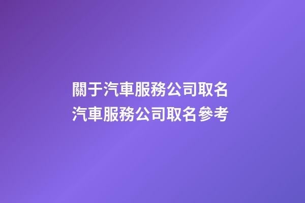 關于汽車服務公司取名 汽車服務公司取名參考-第1張-公司起名-玄機派